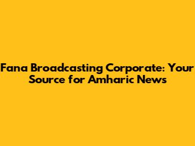 Fana Broadcasting Corporate: Your Source for Amharic News