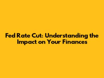 Fed Rate Cut: Understanding the Impact on Your Finances