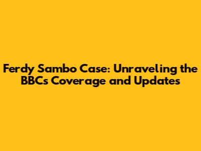Ferdy Sambo Case: Unraveling the BBC's Coverage and Updates