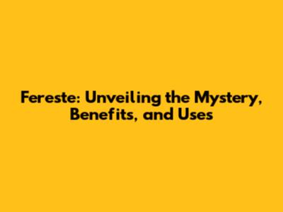 Fereste: Unveiling the Mystery, Benefits, and Uses