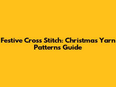 Festive Cross Stitch: Christmas Yarn Patterns Guide