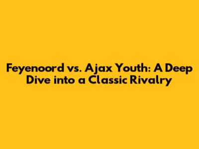 Feyenoord vs. Ajax Youth: A Deep Dive into a Classic Rivalry