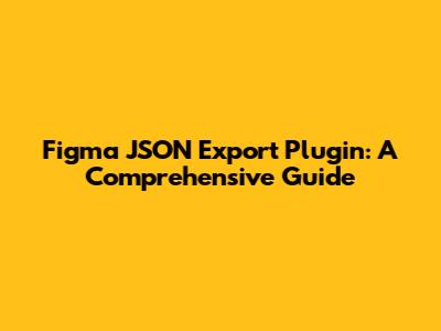 Figma JSON Export Plugin: A Comprehensive Guide