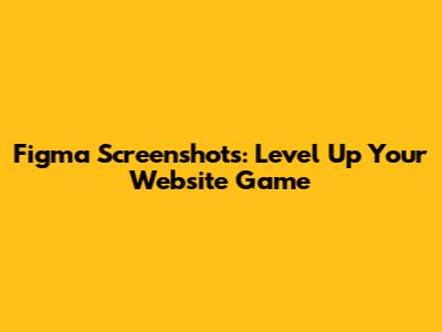 Figma Screenshots: Level Up Your Website Game