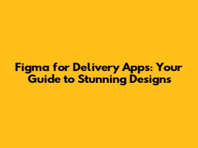 Figma for Delivery Apps: Your Guide to Stunning Designs