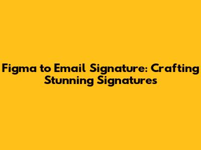 Figma to Email Signature: Crafting Stunning Signatures