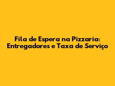 Fila de Espera na Pizzaria: Entregadores e Taxa de Serviço