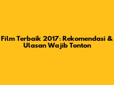 Film Terbaik 2017: Rekomendasi & Ulasan Wajib Tonton