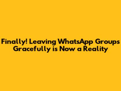 Finally! Leaving WhatsApp Groups Gracefully is Now a Reality