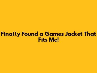 Finally Found a Games Jacket That Fits Me!