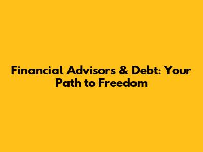 Financial Advisors & Debt: Your Path to Freedom