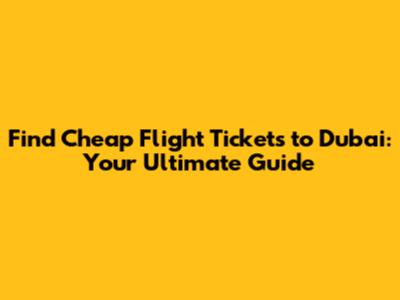 Find Cheap Flight Tickets to Dubai: Your Ultimate Guide