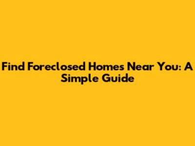 Find Foreclosed Homes Near You: A Simple Guide