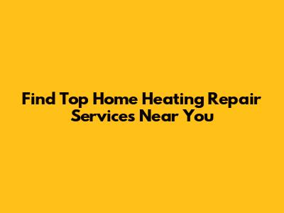Find Top Home Heating Repair Services Near You