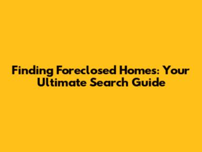 Finding Foreclosed Homes: Your Ultimate Search Guide