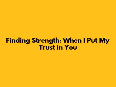 Finding Strength: When I Put My Trust in You