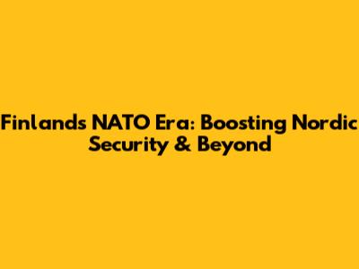 Finland's NATO Era: Boosting Nordic Security & Beyond