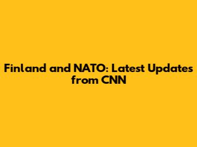 Finland and NATO: Latest Updates from CNN