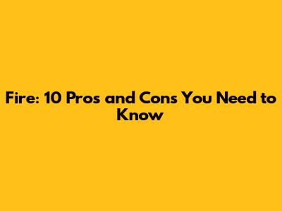 Fire: 10 Pros and Cons You Need to Know