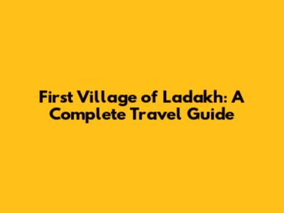 First Village of Ladakh: A Complete Travel Guide