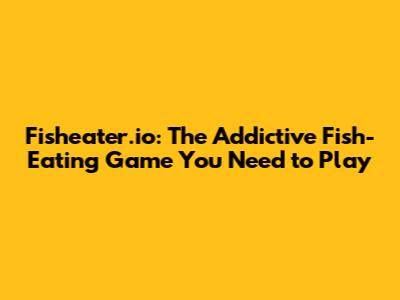 Fisheater.io: The Addictive Fish-Eating Game You Need to Play