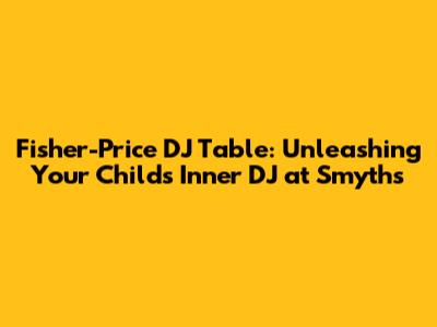 Fisher-Price DJ Table: Unleashing Your Child's Inner DJ at Smyths
