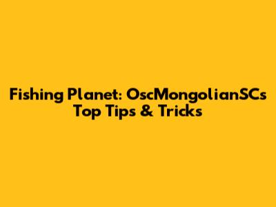 Fishing Planet: OscMongolianSC's Top Tips & Tricks