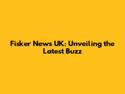 Fisker News UK: Unveiling the Latest Buzz