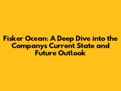 Fisker Ocean: A Deep Dive into the Company's Current State and Future Outlook