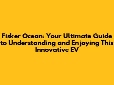 Fisker Ocean: Your Ultimate Guide to Understanding and Enjoying This Innovative EV