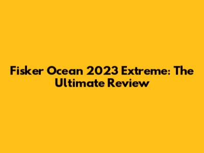 Fisker Ocean 2023 Extreme: The Ultimate Review