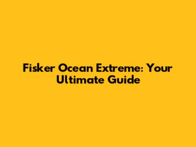 Fisker Ocean Extreme: Your Ultimate Guide