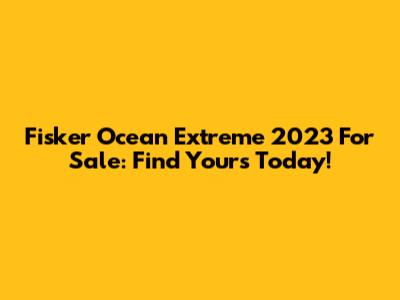 Fisker Ocean Extreme 2023 For Sale: Find Yours Today!
