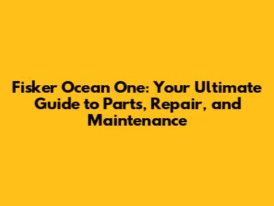Fisker Ocean One: Your Ultimate Guide to Parts, Repair, and Maintenance
