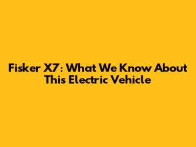 Fisker X7: What We Know About This Electric Vehicle