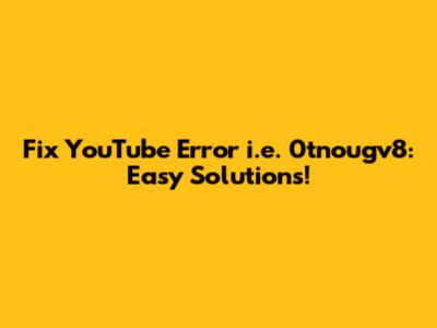 Fix YouTube Error i.e. 0tnougv8: Easy Solutions!