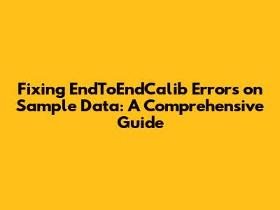 Fixing EndToEndCalib Errors on Sample Data: A Comprehensive Guide
