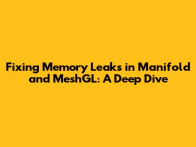Fixing Memory Leaks in Manifold and MeshGL: A Deep Dive
