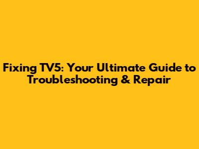 Fixing TV5: Your Ultimate Guide to Troubleshooting & Repair