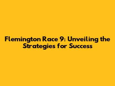 Flemington Race 9: Unveiling the Strategies for Success