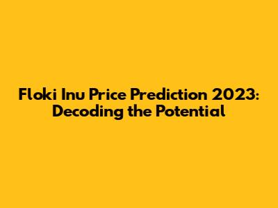 Floki Inu Price Prediction 2023: Decoding the Potential