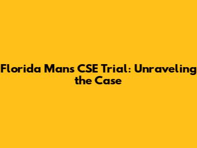 Florida Man's CSE Trial: Unraveling the Case