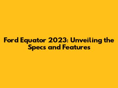 Ford Equator 2023: Unveiling the Specs and Features