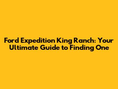 Ford Expedition King Ranch: Your Ultimate Guide to Finding One