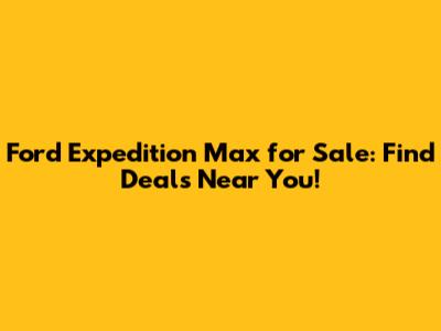 Ford Expedition Max for Sale: Find Deals Near You!
