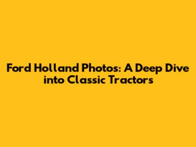 Ford Holland Photos: A Deep Dive into Classic Tractors