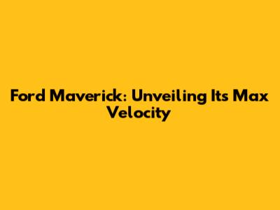 Ford Maverick: Unveiling Its Max Velocity