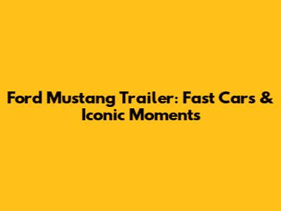 Ford Mustang Trailer: Fast Cars & Iconic Moments