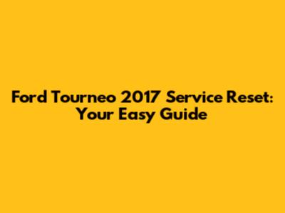 Ford Tourneo 2017 Service Reset: Your Easy Guide