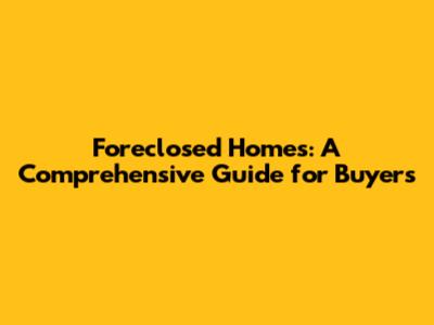 Foreclosed Homes: A Comprehensive Guide for Buyers